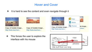 Hover and Cover
❖ It is hard to see the content and even navigate through it
❖ This forces the user to explore the
interface with his mouse
 