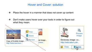 Hover and Cover: solution
❖ Don't make users hover over your tools in order to figure out
what they mean.
❖ Place the hover in a manner that does not cover up content
 