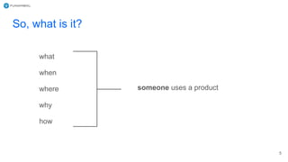 So, what is it?
what
when
where
why
how
someone uses a product
5
 