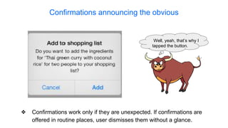 Confirmations announcing the obvious
❖ Confirmations work only if they are unexpected. If confirmations are
offered in routine places, user dismisses them without a glance.
Well, yeah, that’s why I
tapped the button.
 