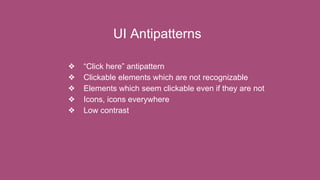 UI Antipatterns
❖ “Click here” antipattern
❖ Clickable elements which are not recognizable
❖ Elements which seem clickable even if they are not
❖ Icons, icons everywhere
❖ Low contrast
 