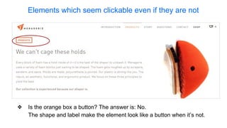 Elements which seem clickable even if they are not
❖ Is the orange box a button? The answer is: No.
The shape and label make the element look like a button when it’s not.
 
