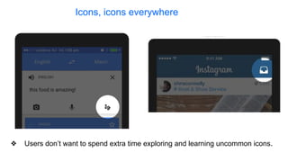 Icons, icons everywhere
❖ Users don’t want to spend extra time exploring and learning uncommon icons.
 
