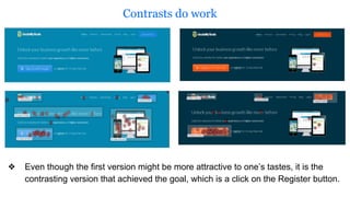 Contrasts do work
❖ Even though the first version might be more attractive to one’s tastes, it is the
contrasting version that achieved the goal, which is a click on the Register button.
 