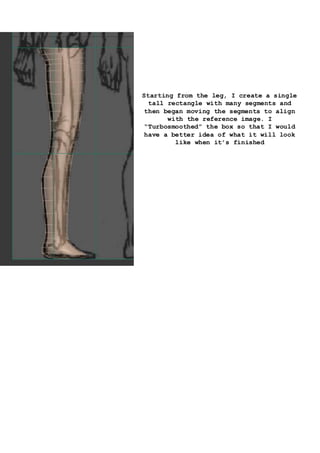 Starting from the leg, I create a single
tall rectangle with many segments and
then began moving the segments to align
with the reference image. I
“Turbosmoothed” the box so that I would
have a better idea of what it will look
like when it’s finished
 