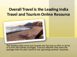 Overall Travel is the Leading India
Travel and Tourism Online Resource




The leading India travel and tourism site has lots to offer in terms
of travel and holiday packages. Find out whether they have the
package that fits your need for this upcoming summer vacations.
 