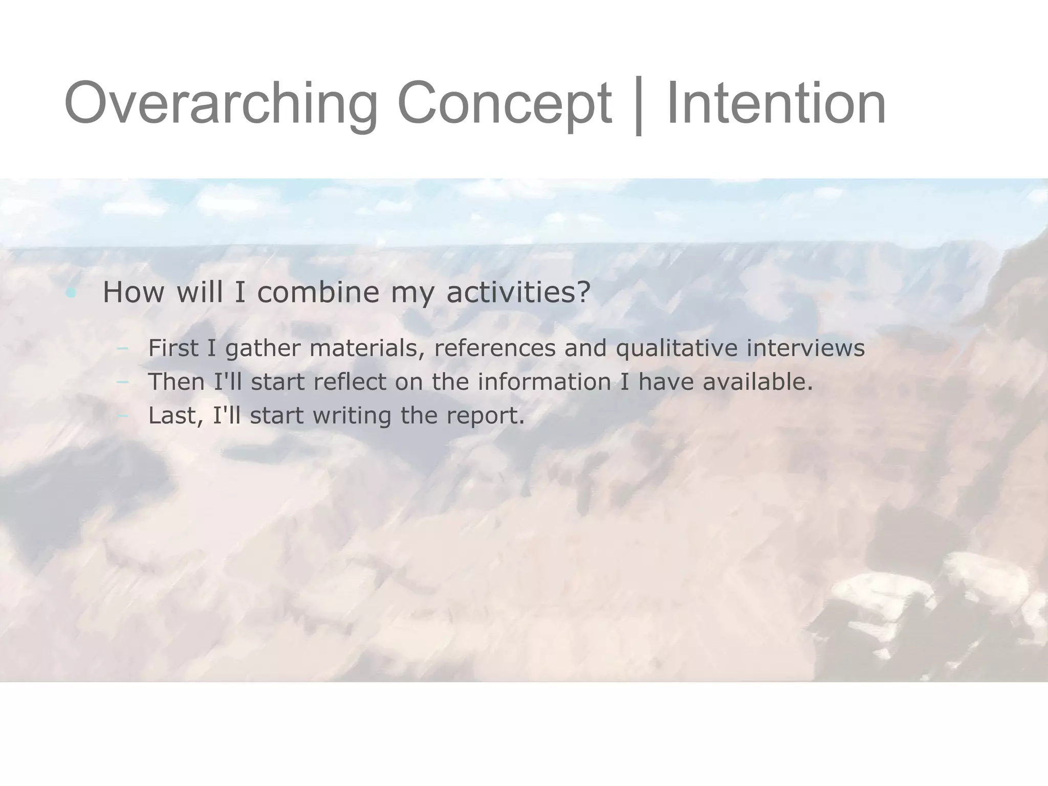 Overarching Concept  |  Intention How will I combine my activities? First I gather materials, references and qualitative interviews Then I'll start reflect on the information I have available. Last, I'll start writing the report. 