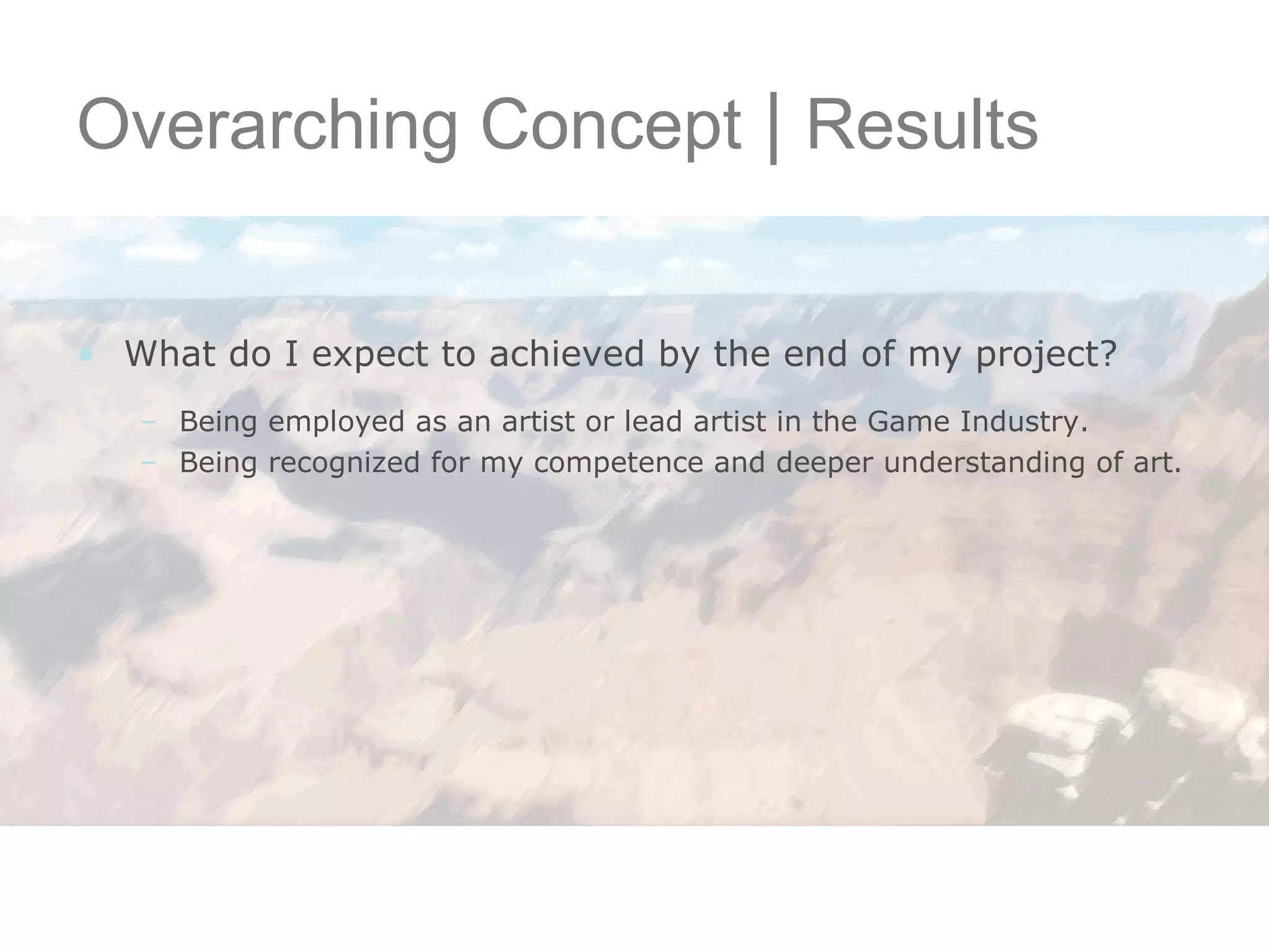 Overarching Concept  |  Results What do I expect to achieved by the end of my project? Being employed as an artist or lead artist in the Game Industry. Being recognized for my competence and deeper understanding of art. 