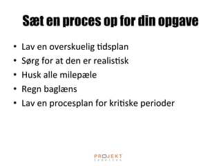 Sæt en proces op for din opgave
•  Lav	
 en	
 overskuelig	
 ;dsplan	
 
•  Sørg	
 for	
 at	
 den	
 er	
 realis;sk	
 
•  Husk	
 alle	
 milepæle	
 
•  Regn	
 baglæns	
 
•  Lav	
 en	
 procesplan	
 for	
 kri;ske	
 perioder	
 
 