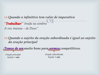 
 Quando o infinitivo tem valor de imperativo
“ !” brada na sombra
A voz imensa – de Deus”
 Quando o sujeito da oração subordinada é igual ao sujeito
da oração principal
muito bons para competitivos.
Oração principal
Sujeito = nós
Oração subordinada
Sujeito = nós
 