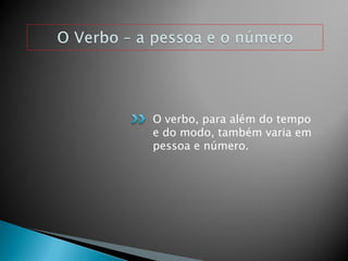 O verbo, para além do tempo
e do modo, também varia em
pessoa e número.
 