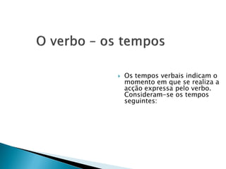    Os tempos verbais indicam o
    momento em que se realiza a
    acção expressa pelo verbo.
    Consideram-se os tempos
    seguintes:
 