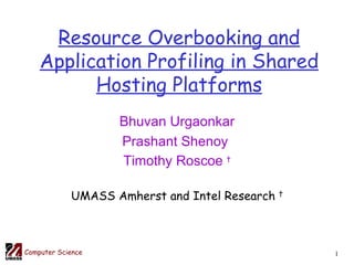 Resource Overbooking and Application Profiling in Shared Hosting Platforms Bhuvan Urgaonkar Prashant Shenoy  Timothy Roscoe  † UMASS Amherst and Intel Research  † 