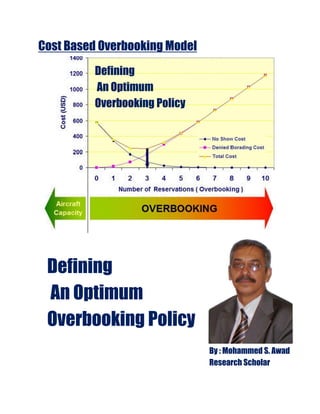 Defining
An Optimum
Overbooking Policy
Defining
An Optimum
Overbooking Policy
Cost Based Overbooking Model
By : Mohammed S. Awad
Research Scholar
 