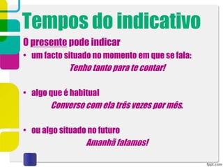 Tempos do indicativo
O presente pode indicar
• um facto situado no momento em que se fala:
Tenho tanto para te contar!
• algo que é habitual
Converso com ela três vezes por mês.
• ou algo situado no futuro
Amanhã falamos!
 