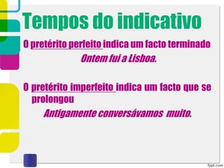 Tempos do indicativo
O pretérito perfeito indica um facto terminado
Ontem fui a Lisboa.
O pretérito imperfeito indica um facto que se
prolongou
Antigamente conversávamos muito.
 
