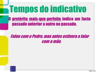 Tempos do indicativo
O pretérito mais-que-perfeito indica um facto
passado anterior a outro no passado.
Falou com o Pedro, mas antes estivera a falar
com a mãe.
 