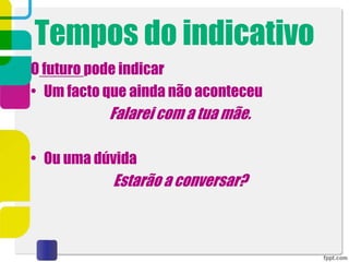 Tempos do indicativo
O futuro pode indicar
• Um facto que ainda não aconteceu
Falarei com a tua mãe.
• Ou uma dúvida
Estarão a conversar?
 