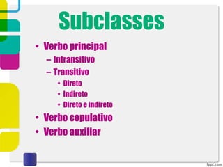Subclasses
• Verbo principal
– Intransitivo
– Transitivo
• Direto
• Indireto
• Direto e indireto
• Verbo copulativo
• Verbo auxiliar
 