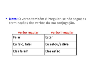 Nota:  O verbo também é irregular, se não segue as terminações dos verbos da sua conjugação. verbo regular  verbo irregular Falar Estar Eu fal o , fal ei Eu est ou /est ive Eles fal am Eles est ão 
