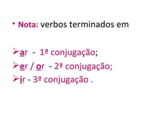 Nota:   verbos terminados em   a r  -  1ª conjugação ; e r /   o r   -  2ª conjugação;   i r  -  3ª conjugação . 