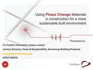 Using Phase Change Materials
in construction for a more
sustainable built environment
Presented by
For further information please contact
Jeremy Sumeray, Head of Sustainability, Armstrong Building Products
jsumeray@armstrong.com
07833 444510
 