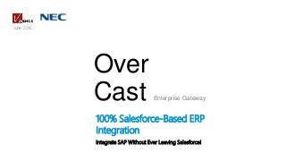 Over
Cast Enterprise Gateway
June 2016
100% Salesforce-Based ERP
Integration
Integrate SAP Without Ever Leaving Salesforce!
 