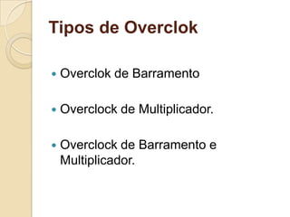 Tipos de Overclok

   Overclok de Barramento

   Overclock de Multiplicador.

   Overclock de Barramento e
    Multiplicador.
 