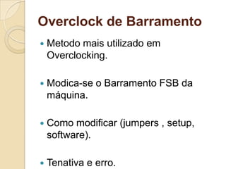 Overclock de Barramento
   Metodo mais utilizado em
    Overclocking.

   Modica-se o Barramento FSB da
    máquina.

   Como modificar (jumpers , setup,
    software).

   Tenativa e erro.
 