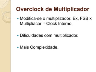Overclock de Multiplicador
   Modifica-se o multiplizador: Ex. FSB x
    Multipliacor = Clock Interno.

   Dificuldades com multiplicador.

   Mais Complexidade.
 