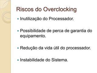 Riscos do Overclocking
   Inutilização do Processador.

   Possibilidade de perca de garantia do
    equipamento.

   Redução da vida útil do processador.

   Instabilidade do Sistema.
 