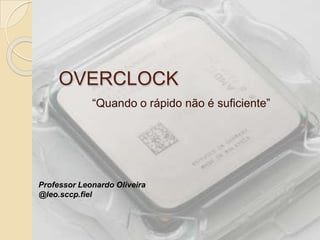 OVERCLOCK
“Quando o rápido não é suficiente”
Professor Leonardo Oliveira
@leo.sccp.fiel
 