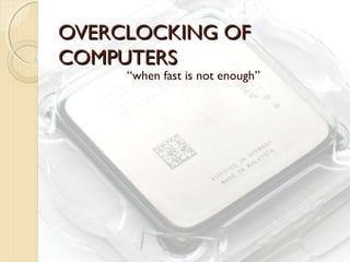 OVERCLOCKING OFOVERCLOCKING OF
COMPUTERSCOMPUTERS
“when fast is not enough”
 
