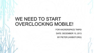 WE NEED TO START
OVERCLOCKING MOBILE!
FOR HACKERSPACE TAIPEI
DATE: DECEMBER 10, 2013
BY PIETER (HWBOT.ORG)

 