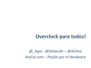 Overclock para todos! @_Agui - @Sebascbr – @Alshva HwCol.com – Pasión por el Hardware  