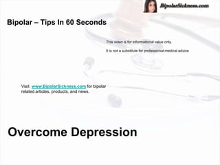 Bipolar – Tips In 60 Seconds

                                                This video is for informational value only.

                                                It is not a substitute for professional medical advice




    Visit www.BipolarSickness.com for bipolar
    related articles, products, and news.




Overcome Depression
 