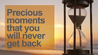 Precious
moments
that you
will never
get back
 