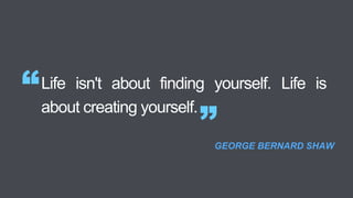 Life isn't about finding yourself. Life is
about creating yourself.
“
”GEORGE BERNARD SHAW
 