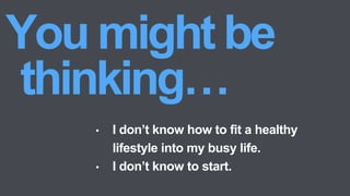 • I don’t know how to fit a healthy
lifestyle into my busy life.
• I don’t know to start.
 