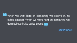 When we work hard on something we believe in, it's
called passion. When we work hard on something we
don't believe in, it's called stress.
“
” SIMON SINEK
 