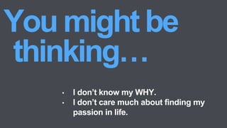 • I don’t know my WHY.
• I don’t care much about finding my
passion in life.
 