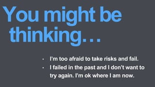 • I’m too afraid to take risks and fail.
• I failed in the past and I don’t want to
try again. I’m ok where I am now.
 