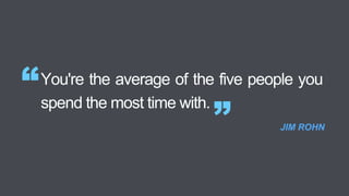 You're the average of the five people you
spend the most time with.
“
” JIM ROHN
 
