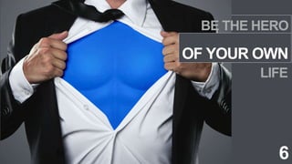 OF YOUR OWN
6
BE THE HERO
LIFE
 