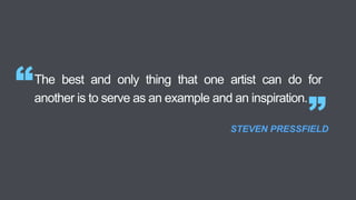 The best and only thing that one artist can do for
another is to serve as an example and an inspiration.
“
”STEVEN PRESSFIELD
 
