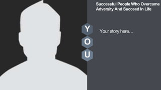 Y
O
U
Your story here…
Successful People Who Overcame
Adversity And Succeed In Life
 