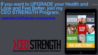 LegendaryLifePodcast.com/coaching
If you want to UPGRADE your Health and
Look and Feel Better, join my
CEO STRENGTH Program.
 