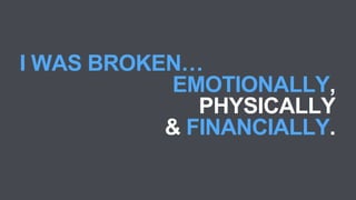 I WAS BROKEN…
EMOTIONALLY,
PHYSICALLY
& FINANCIALLY.
 