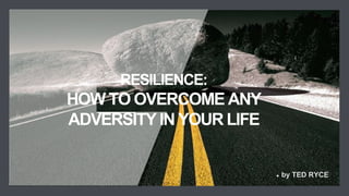 RESILIENCE:
HOW TO OVERCOME ANY
ADVERSITY IN YOUR LIFE
by TED RYCE
 