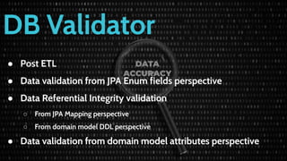 DB Validator
● Post ETL
● Data validation from JPA Enum fields perspective
● Data Referential Integrity validation
○ From JPA Mapping perspective
○ From domain model DDL perspective
● Data validation from domain model attributes perspective
 